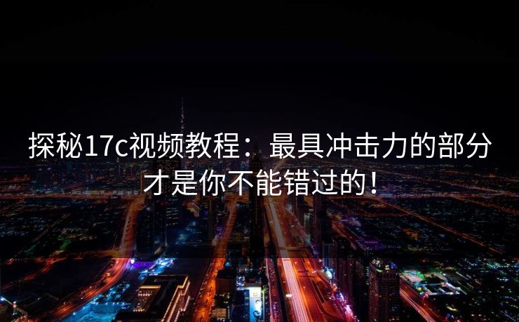探秘<strong>17C</strong>视频教程：最具冲击力的部分才是你不能错过的！