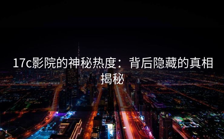 <strong>17C</strong>影院的神秘热度：背后隐藏的真相揭秘