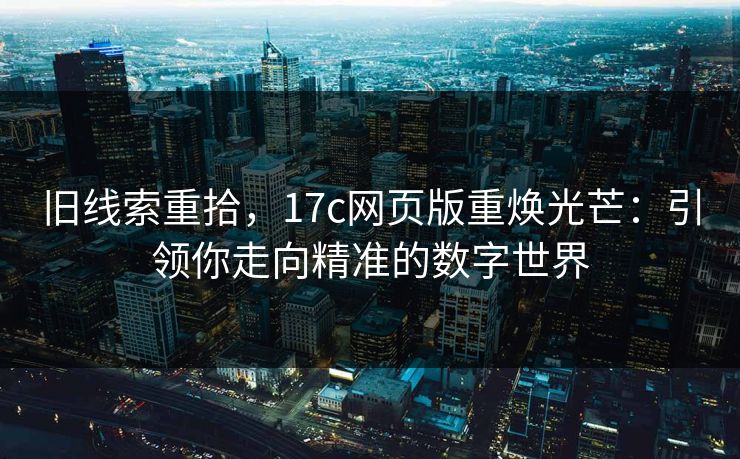 旧线索重拾，<strong>17C</strong>网页版重焕光芒：引领你走向精准的数字世界