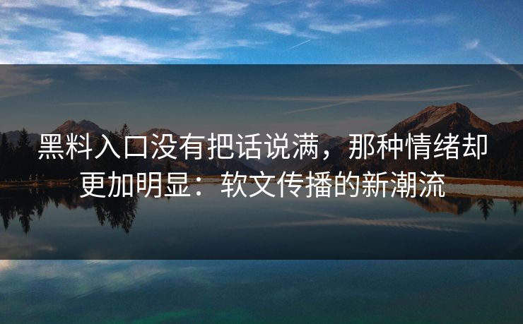 黑料入口没有把话说满，那种情绪却更加明显：软文传播的新潮流