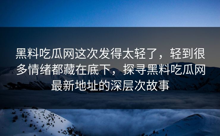 黑料吃瓜网这次发得太轻了，轻到很多情绪都藏在底下，探寻黑料吃瓜网最新地址的深层次故事