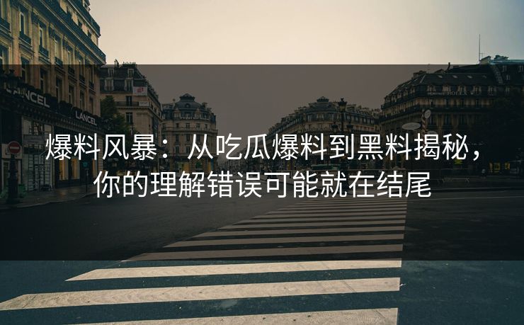 爆料风暴：从吃瓜爆料到黑料揭秘，你的理解错误可能就在结尾