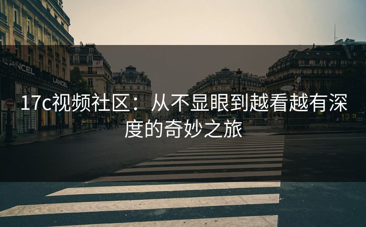 <strong>17C</strong>视频社区：从不显眼到越看越有深度的奇妙之旅