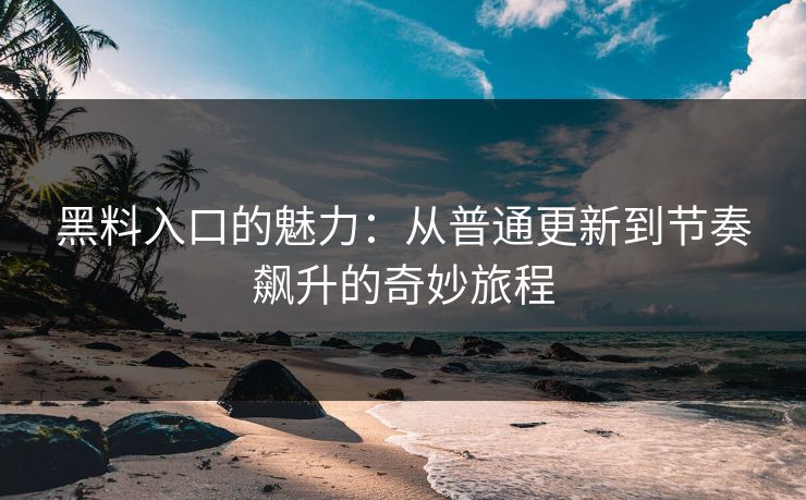 黑料入口的魅力：从普通更新到节奏飙升的奇妙旅程