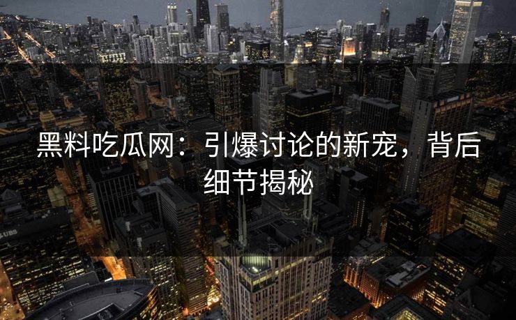黑料吃瓜网：引爆讨论的新宠，背后细节揭秘