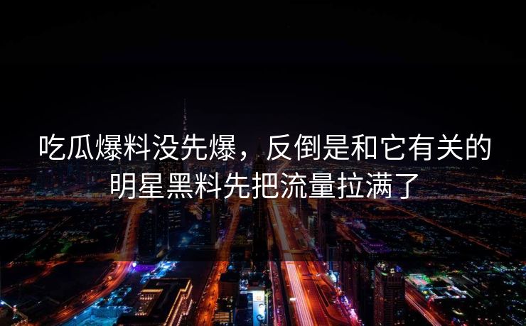 吃瓜爆料没先爆，反倒是和它有关的明星黑料先把流量拉满了