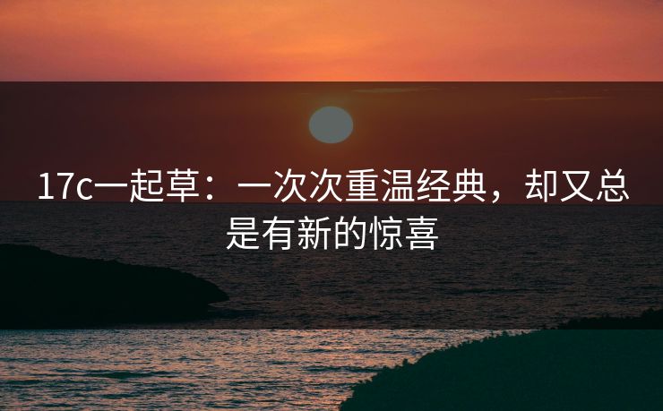 <strong>17C</strong>一起草：一次次重温经典，却又总是有新的惊喜