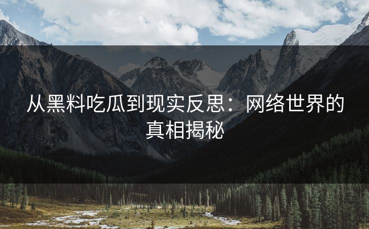 从黑料吃瓜到现实反思：网络世界的真相揭秘