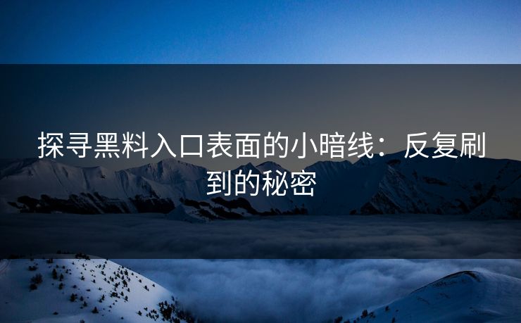 探寻黑料入口表面的小暗线：反复刷到的秘密