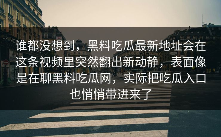 谁都没想到，黑料吃瓜最新地址会在这条视频里突然翻出新动静，表面像是在聊黑料吃瓜网，实际把吃瓜入口也悄悄带进来了
