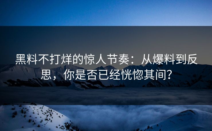 黑料不打烊的惊人节奏：从爆料到反思，你是否已经恍惚其间？