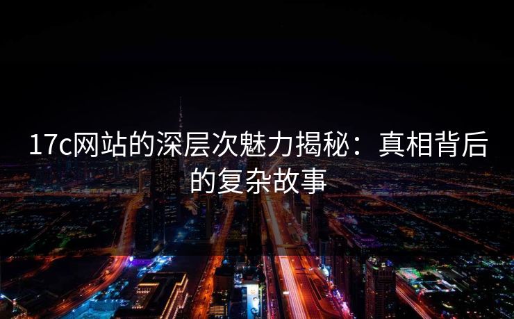 <strong>17C</strong>网站的深层次魅力揭秘：真相背后的复杂故事