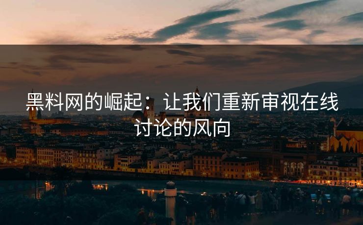 黑料网的崛起：让我们重新审视在线讨论的风向
