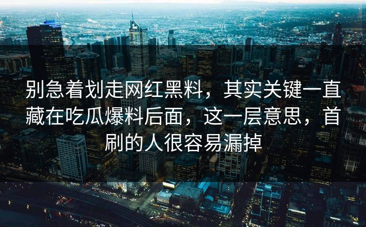 别急着划走网红黑料，其实关键一直藏在吃瓜爆料后面，这一层意思，首刷的人很容易漏掉
