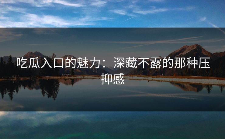 吃瓜入口的魅力：深藏不露的那种压抑感