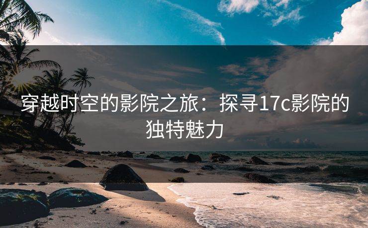 穿越时空的影院之旅：探寻<strong>17C</strong>影院的独特魅力