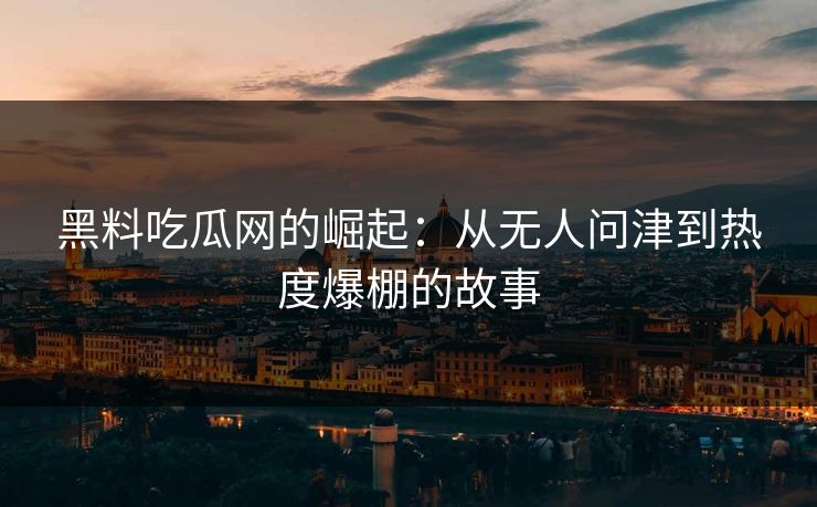 黑料吃瓜网的崛起：从无人问津到热度爆棚的故事