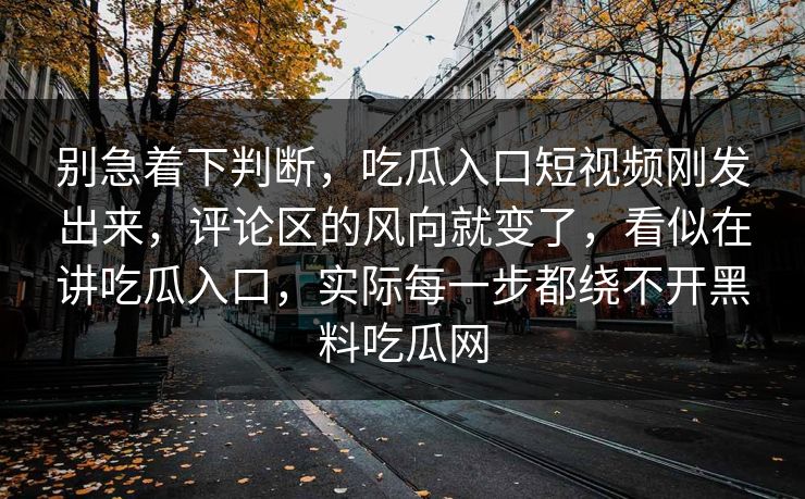别急着下判断,吃瓜入口短视频刚发出来,评论区的风向就变了,看似在讲吃瓜入口,实际每一步都绕不开黑料吃瓜网 别急着下判断,吃瓜入口短视频刚发出来,评论区的风向就变了,看似在讲吃瓜入口,实际每一步都绕不开黑料吃瓜网