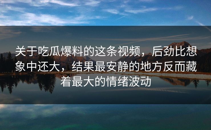 关于吃瓜爆料的这条视频,后劲比想象中还大,结果最安静的地方反而藏着最大的情绪波动 关于吃瓜爆料的这条视频,后劲比想象中还大,结果最安静的地方反而藏着最大的情绪波动