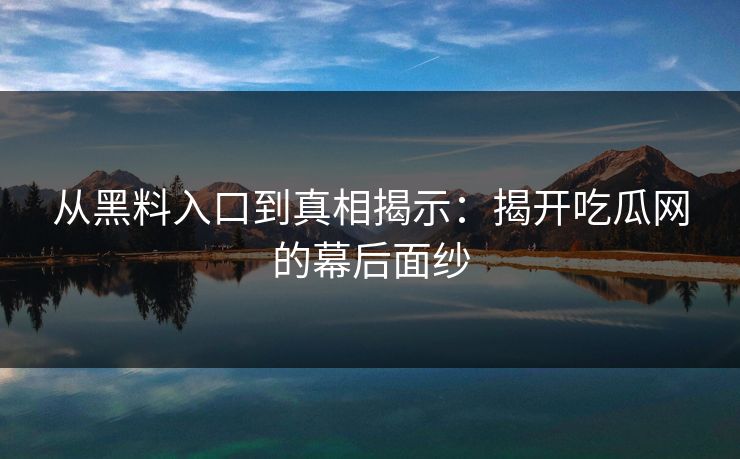 从黑料入口到真相揭示:揭开吃瓜网的幕后面纱 从黑料入口到真相揭示:揭开吃瓜网的幕后面纱