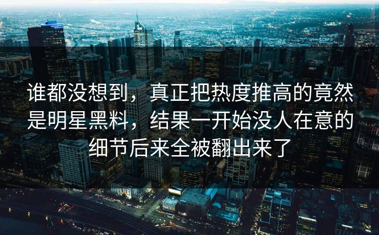 谁都没想到,真正把热度推高的竟然是明星黑料,结果一开始没人在意的细节后来全被翻出来了 谁都没想到,真正把热度推高的竟然是明星黑料,结果一开始没人在意的细节后来全被翻出来了