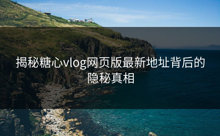 揭秘糖心vlog网页版最新地址背后的隐秘真相