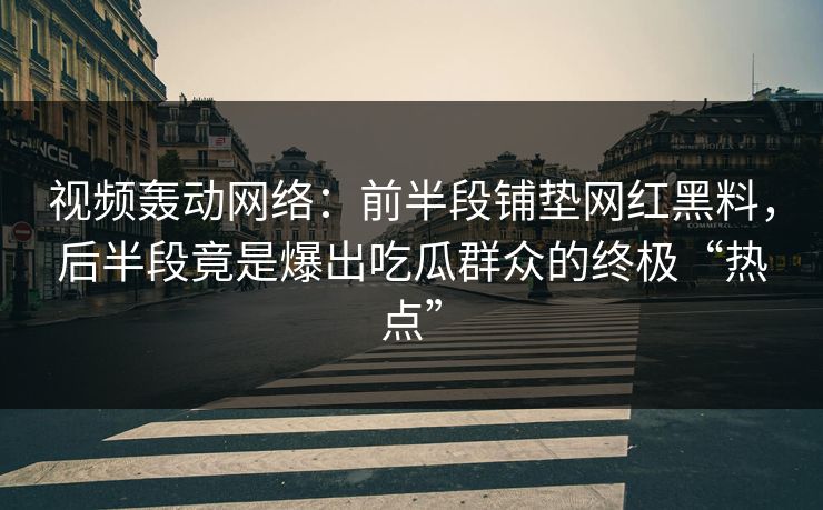 视频轰动网络:前半段铺垫网红黑料,后半段竟是爆出吃瓜群众的终极“热点” 视频轰动网络:前半段铺垫网红黑料,后半段竟是爆出吃瓜群众的终极“热点”