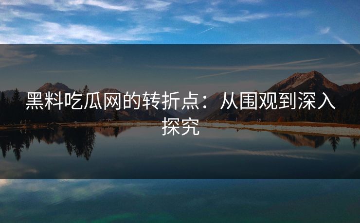黑料吃瓜网的转折点：从围观到深入探究