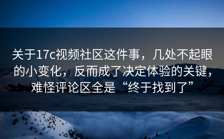 关于<strong>17C</strong>视频社区这件事，几处不起眼的小变化，反而成了决定体验的关键，难怪评论区全是“终于找到了”
