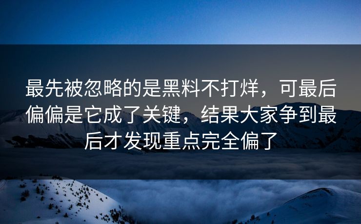 最先被忽略的是黑料不打烊，可最后偏偏是它成了关键，结果大家争到最后才发现重点完全偏了