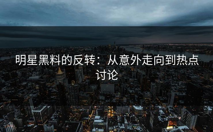 明星黑料的反转：从意外走向到热点讨论