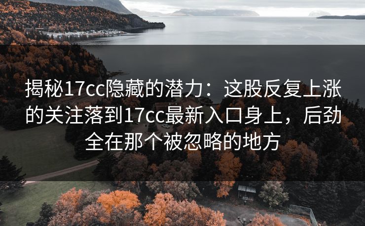 揭秘<strong>17C</strong>c隐藏的潜力：这股反复上涨的关注落到<strong>17C</strong>c最新入口身上，后劲全在那个被忽略的地方