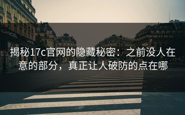 揭秘<strong>17C</strong>官网的隐藏秘密：之前没人在意的部分，真正让人破防的点在哪