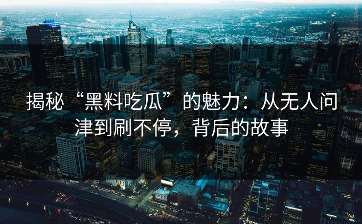 揭秘“黑料吃瓜”的魅力：从无人问津到刷不停，背后的故事