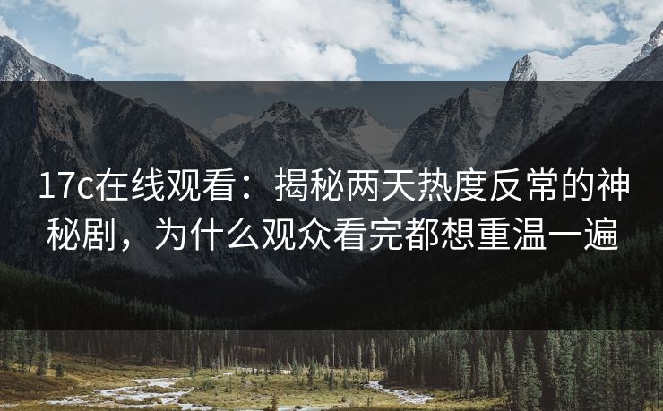 <strong>17C</strong>在线观看：揭秘两天热度反常的神秘剧，为什么观众看完都想重温一遍
