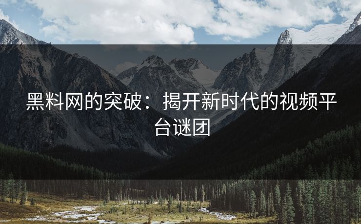 黑料网的突破：揭开新时代的视频平台谜团