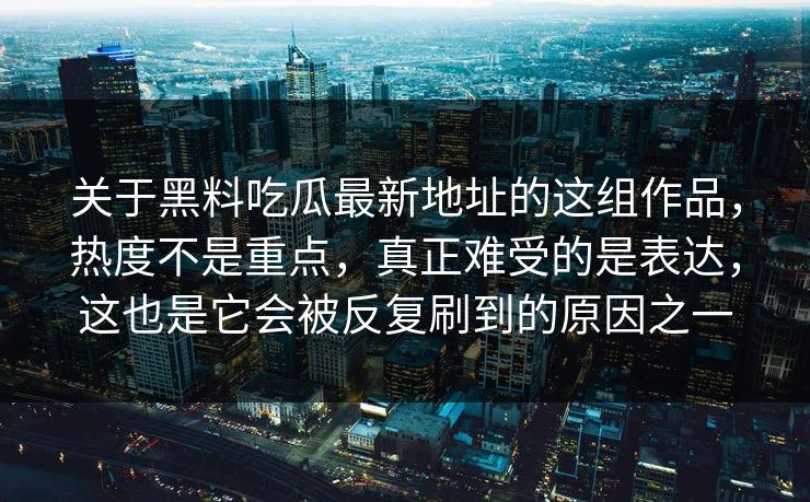 关于黑料吃瓜最新地址的这组作品，热度不是重点，真正难受的是表达，这也是它会被反复刷到的原因之一
