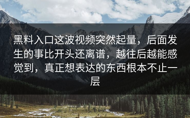 黑料入口这波视频突然起量，后面发生的事比开头还离谱，越往后越能感觉到，真正想表达的东西根本不止一层