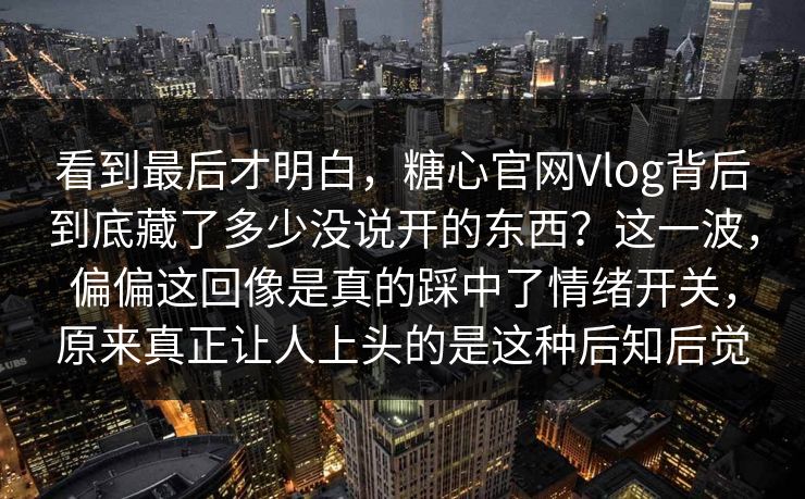 看到最后才明白，糖心官网Vlog背后到底藏了多少没说开的东西？这一波，偏偏这回像是真的踩中了情绪开关，原来真正让人上头的是这种后知后觉