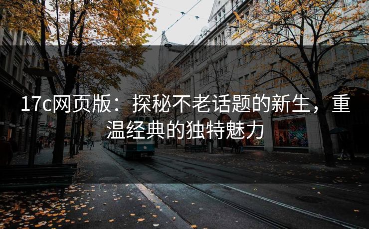 <strong>17C</strong>网页版：探秘不老话题的新生，重温经典的独特魅力