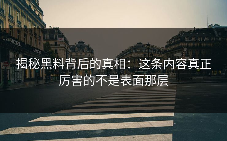 揭秘黑料背后的真相：这条内容真正厉害的不是表面那层