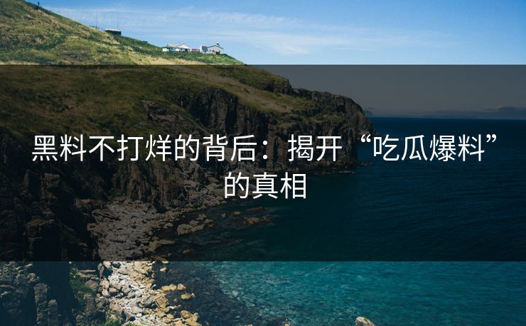 黑料不打烊的背后：揭开“吃瓜爆料”的真相