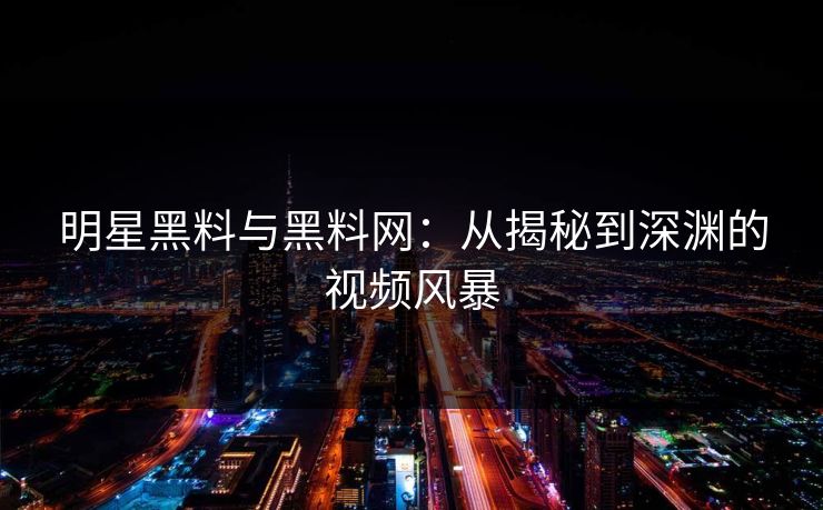 明星黑料与黑料网：从揭秘到深渊的视频风暴