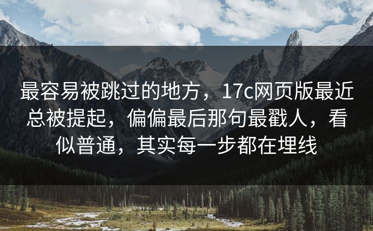 最容易被跳过的地方，17c网页版最近总被提起，偏偏最后那句最戳人，看似普通，其实每一步都在埋线