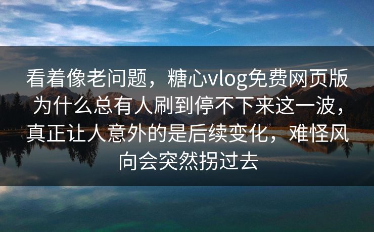 看着像老问题，糖心vlog免费网页版为什么总有人刷到停不下来这一波，真正让人意外的是后续变化，难怪风向会突然拐过去