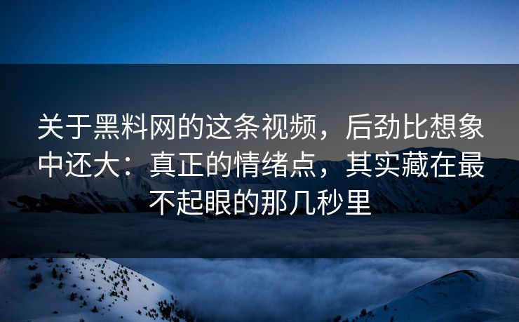 关于黑料网的这条视频，后劲比想象中还大：真正的情绪点，其实藏在最不起眼的那几秒里