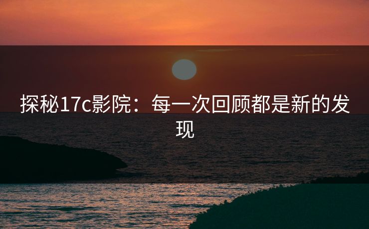 探秘<strong>17C</strong>影院：每一次回顾都是新的发现
