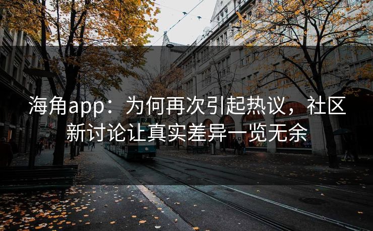 海角app：为何再次引起热议，社区新讨论让真实差异一览无余