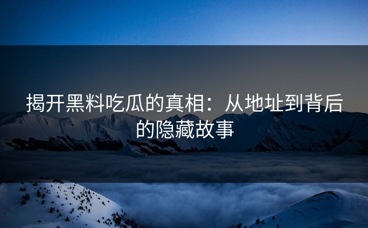揭开黑料吃瓜的真相：从地址到背后的隐藏故事
