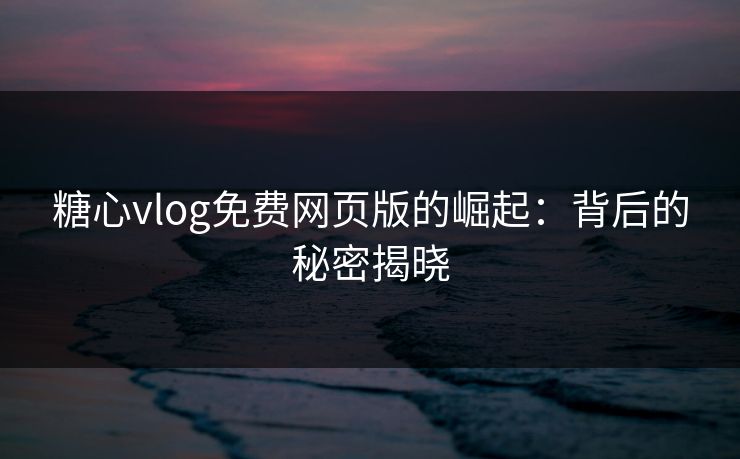 糖心vlog免费网页版的崛起：背后的秘密揭晓